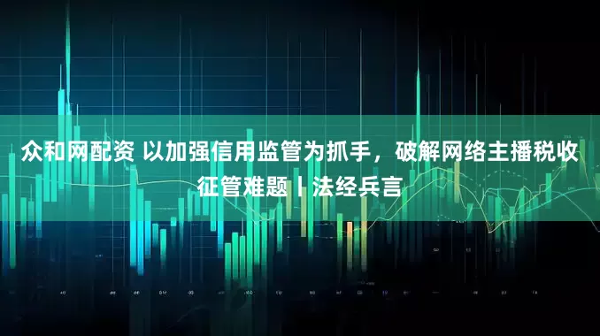 众和网配资 以加强信用监管为抓手，破解网络主播税收征管难题丨法经兵言