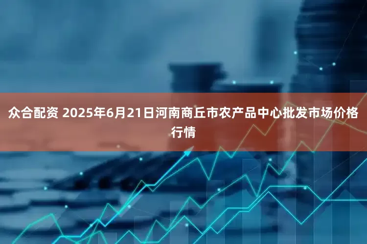 众合配资 2025年6月21日河南商丘市农产品中心批发市场价格行情