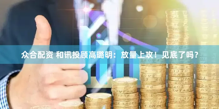 众合配资 和讯投顾高璐明：放量上攻！见底了吗？