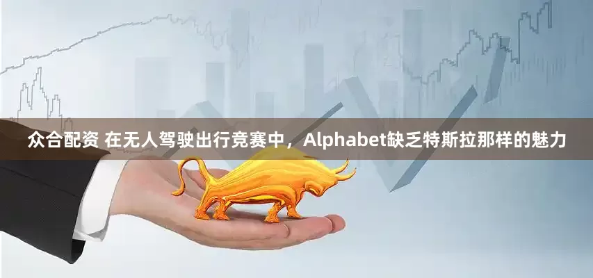 众合配资 在无人驾驶出行竞赛中，Alphabet缺乏特斯拉那样的魅力