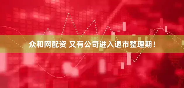 众和网配资 又有公司进入退市整理期！