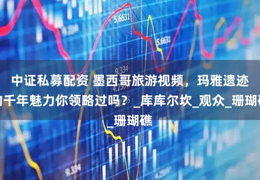 中证私募配资 墨西哥旅游视频，玛雅遗迹的千年魅力你领略过吗？_库库尔坎_观众_珊瑚礁