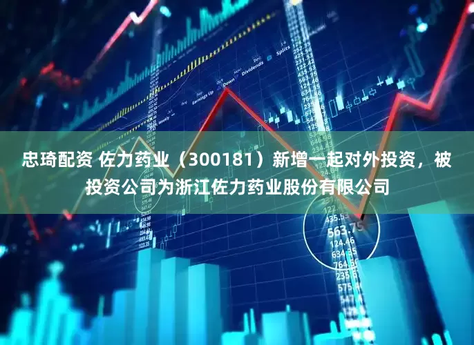 忠琦配资 佐力药业（300181）新增一起对外投资，被投资公司为浙江佐力药业股份有限公司