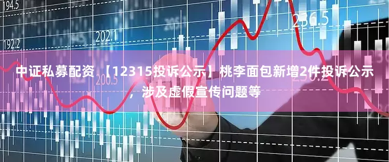 中证私募配资 【12315投诉公示】桃李面包新增2件投诉公示，涉及虚假宣传问题等