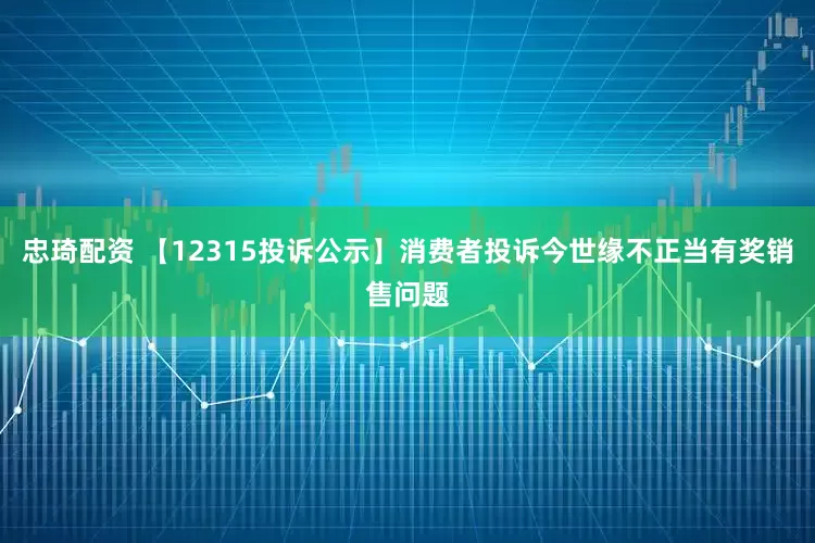 忠琦配资 【12315投诉公示】消费者投诉今世缘不正当有奖销售问题