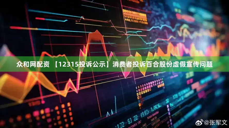 众和网配资 【12315投诉公示】消费者投诉百合股份虚假宣传问题