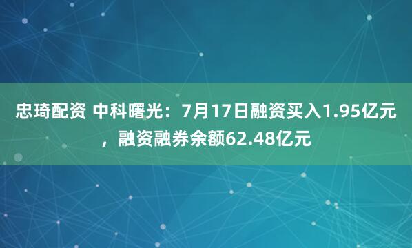 忠琦配资 中科曙光：7月17日融资买入1.95亿元，融资融券余额62.48亿元