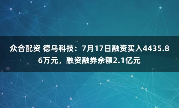 众合配资 德马科技：7月17日融资买入4435.86万元，融资融券余额2.1亿元