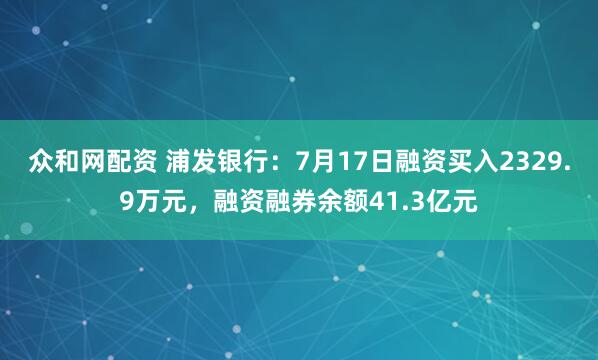 众和网配资 浦发银行：7月17日融资买入2329.9万元，融资融券余额41.3亿元