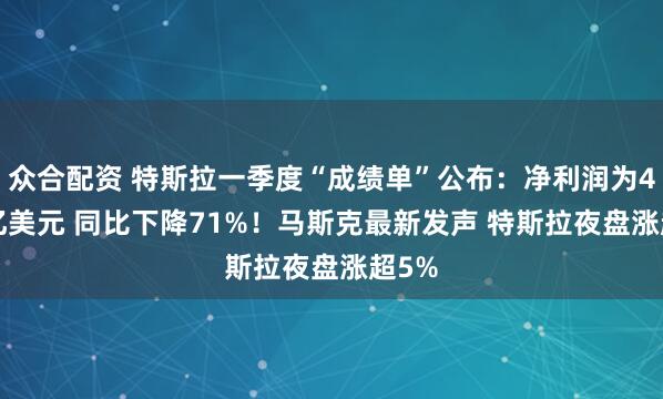 众合配资 特斯拉一季度“成绩单”公布：净利润为4.09亿美元 同比下降71%！马斯克最新发声 特斯拉夜盘涨超5%