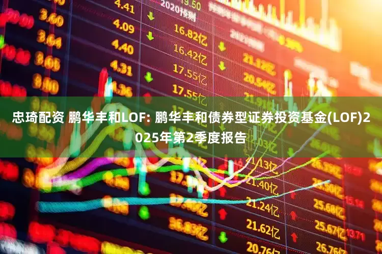 忠琦配资 鹏华丰和LOF: 鹏华丰和债券型证券投资基金(LOF)2025年第2季度报告