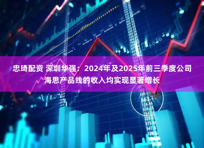 忠琦配资 深圳华强：2024年及2025年前三季度公司海思产品线的收入均实现显著增长