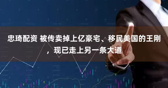 忠琦配资 被传卖掉上亿豪宅、移民美国的王刚，现已走上另一条大道