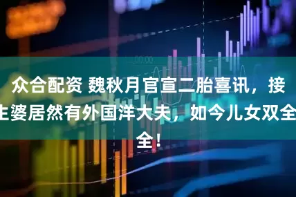 众合配资 魏秋月官宣二胎喜讯，接生婆居然有外国洋大夫，如今儿女双全！