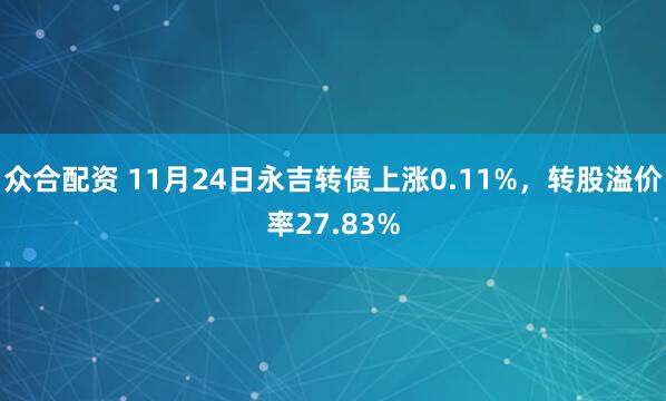 众合配资 11月24日永吉转债上涨0.11%，转股溢价率27.83%