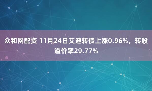 众和网配资 11月24日艾迪转债上涨0.96%，转股溢价率29.77%