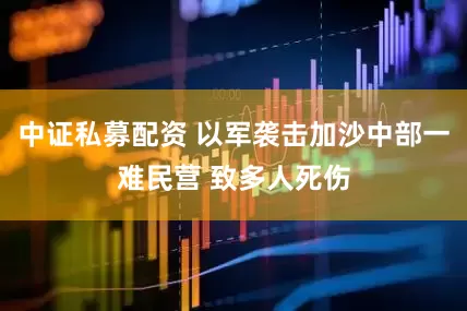 中证私募配资 以军袭击加沙中部一难民营 致多人死伤