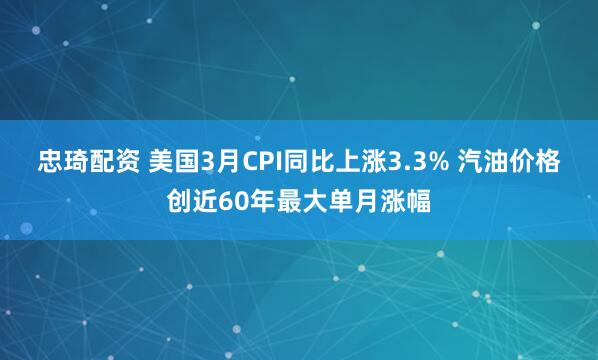 忠琦配资 美国3月CPI同比上涨3.3% 汽油价格创近60年最大单月涨幅