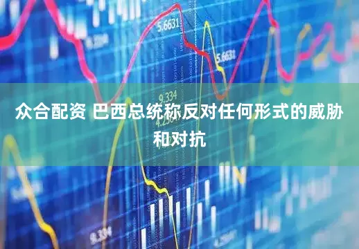 众合配资 巴西总统称反对任何形式的威胁和对抗